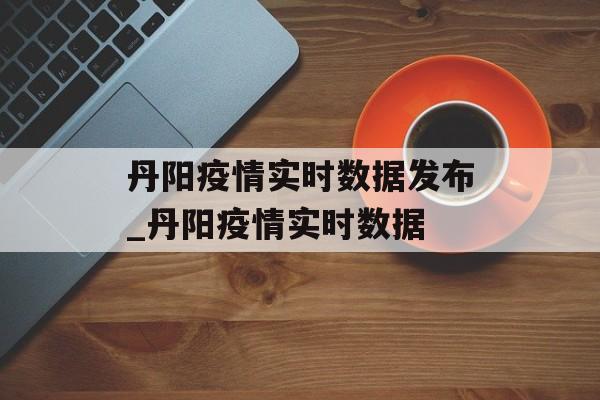 丹阳疫情实时数据发布_丹阳疫情实时数据