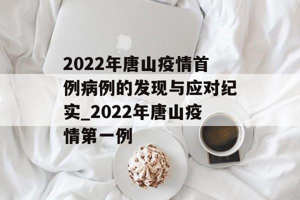 2022年唐山疫情首例病例的发现与应对纪实_2022年唐山疫情第一例