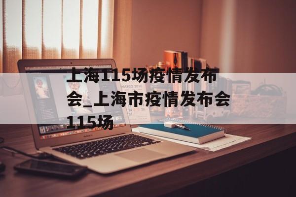 上海115场疫情发布会_上海市疫情发布会115场