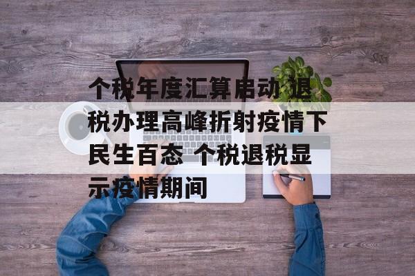 个税年度汇算启动 退税办理高峰折射疫情下民生百态 个税退税显示疫情期间