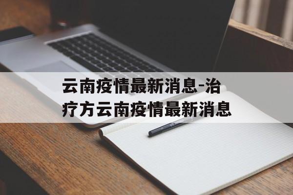 云南疫情最新消息-治疗方云南疫情最新消息