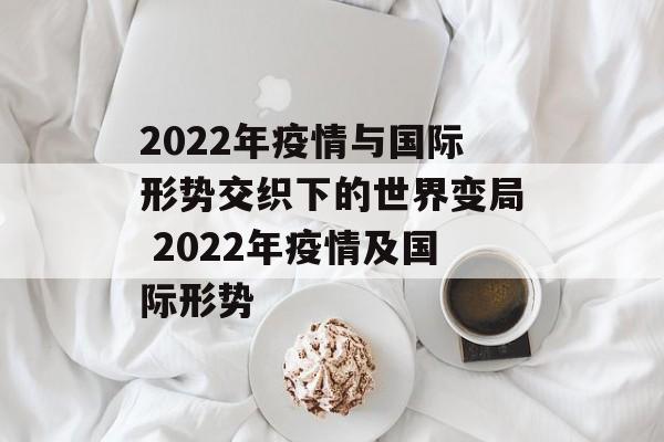 2022年疫情与国际形势交织下的世界变局 2022年疫情及国际形势