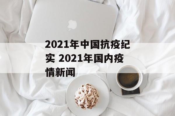 2021年中国抗疫纪实 2021年国内疫情新闻