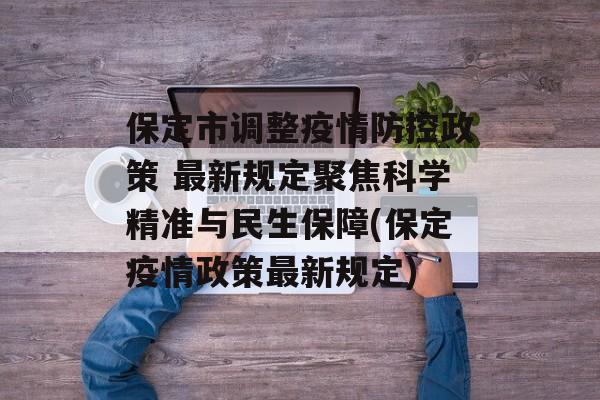 保定市调整疫情防控政策 最新规定聚焦科学精准与民生保障(保定疫情政策最新规定)