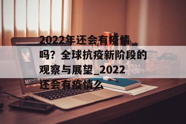 2022年还会有疫情吗？全球抗疫新阶段的观察与展望_2022还会有疫情么