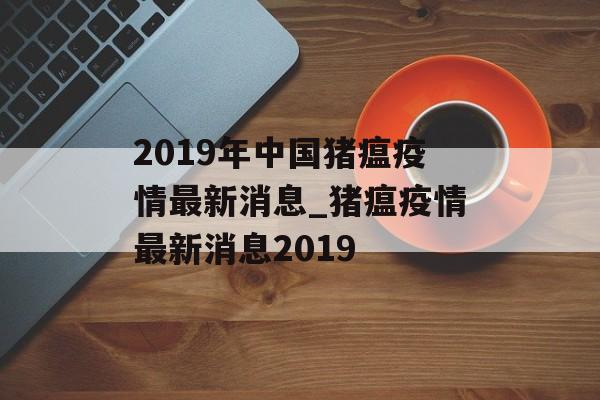 2019年中国猪瘟疫情最新消息_猪瘟疫情最新消息2019