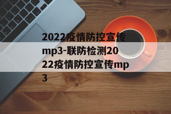2022疫情防控宣传mp3-联防检测2022疫情防控宣传mp3