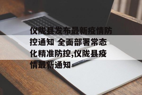 仪陇县发布最新疫情防控通知 全面部署常态化精准防控,仪陇县疫情最新通知