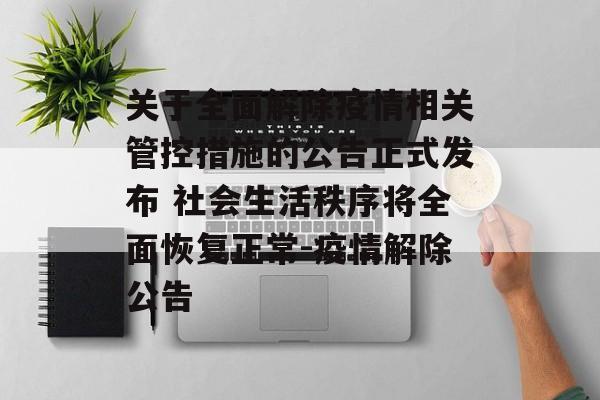 关于全面解除疫情相关管控措施的公告正式发布 社会生活秩序将全面恢复正常-疫情解除公告