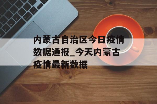 内蒙古自治区今日疫情数据通报_今天内蒙古疫情最新数据
