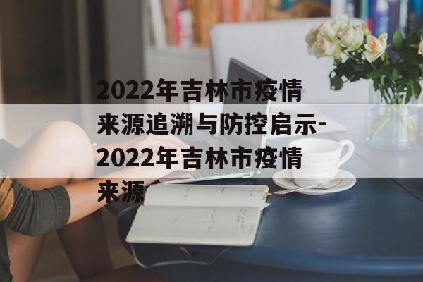 2022年吉林市疫情来源追溯与防控启示-2022年吉林市疫情来源