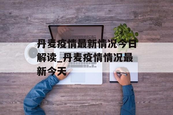 丹麦疫情最新情况今日解读_丹麦疫情情况最新今天