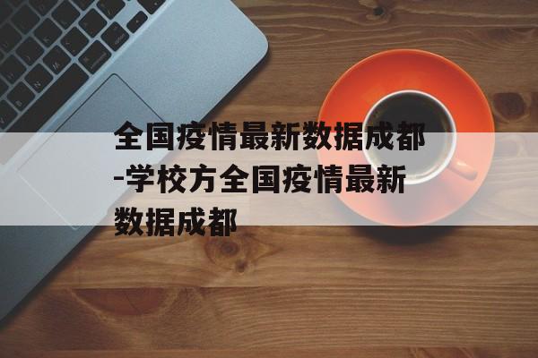 全国疫情最新数据成都-学校方全国疫情最新数据成都