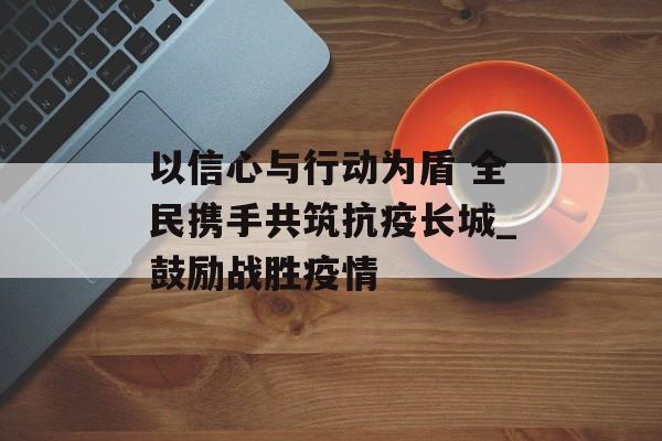 以信心与行动为盾 全民携手共筑抗疫长城_鼓励战胜疫情