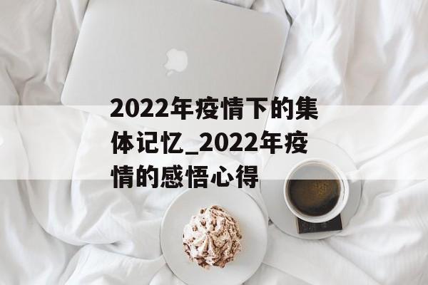 2022年疫情下的集体记忆_2022年疫情的感悟心得