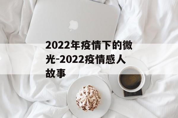 2022年疫情下的微光-2022疫情感人故事