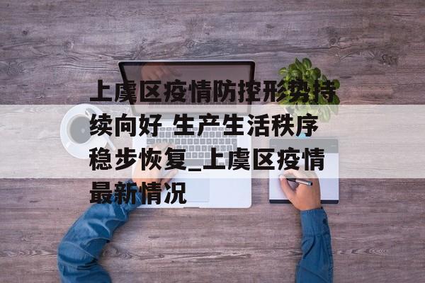 上虞区疫情防控形势持续向好 生产生活秩序稳步恢复_上虞区疫情最新情况