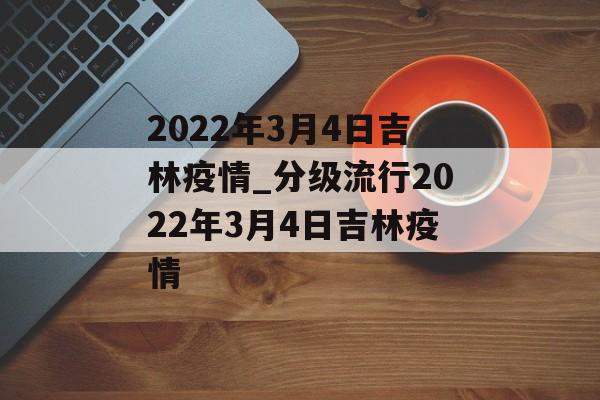 2022年3月4日吉林疫情_分级流行2022年3月4日吉林疫情