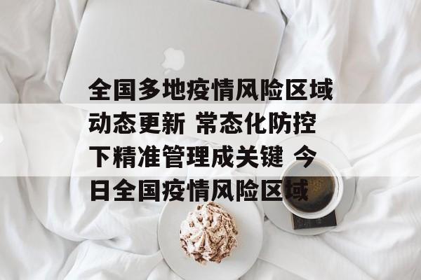 全国多地疫情风险区域动态更新 常态化防控下精准管理成关键 今日全国疫情风险区域