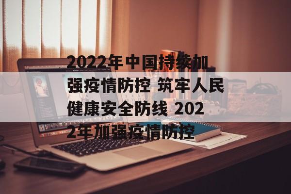 2022年中国持续加强疫情防控 筑牢人民健康安全防线 2022年加强疫情防控