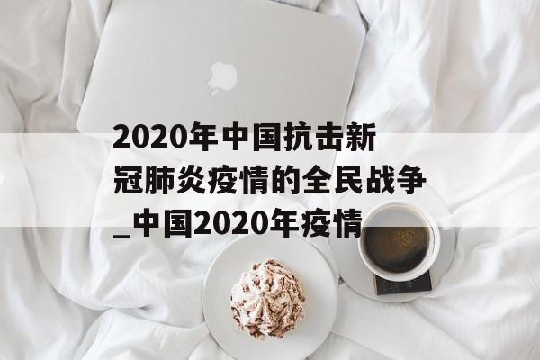 2020年中国抗击新冠肺炎疫情的全民战争_中国2020年疫情