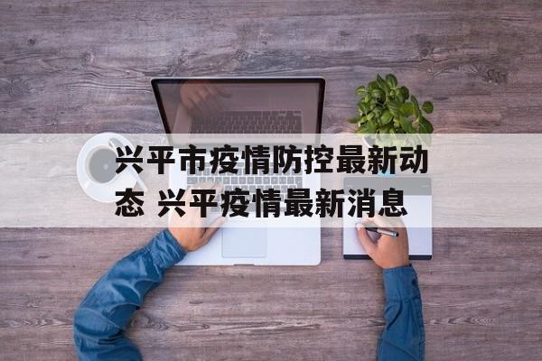 兴平市疫情防控最新动态 兴平疫情最新消息