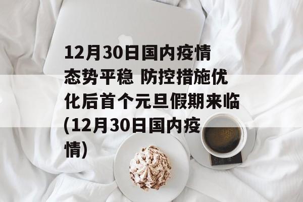 12月30日国内疫情态势平稳 防控措施优化后首个元旦假期来临(12月30日国内疫情)