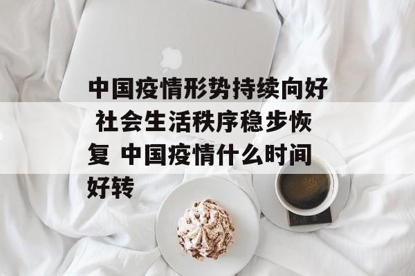 中国疫情形势持续向好 社会生活秩序稳步恢复 中国疫情什么时间好转