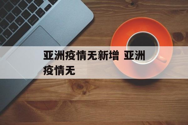 亚洲疫情无新增 亚洲疫情无