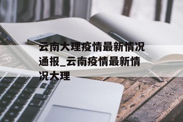 云南大理疫情最新情况通报_云南疫情最新情况大理