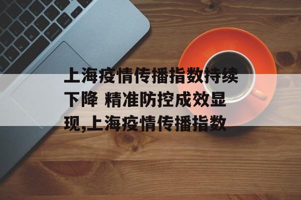 上海疫情传播指数持续下降 精准防控成效显现,上海疫情传播指数