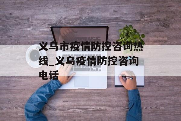 义乌市疫情防控咨询热线_义乌疫情防控咨询电话
