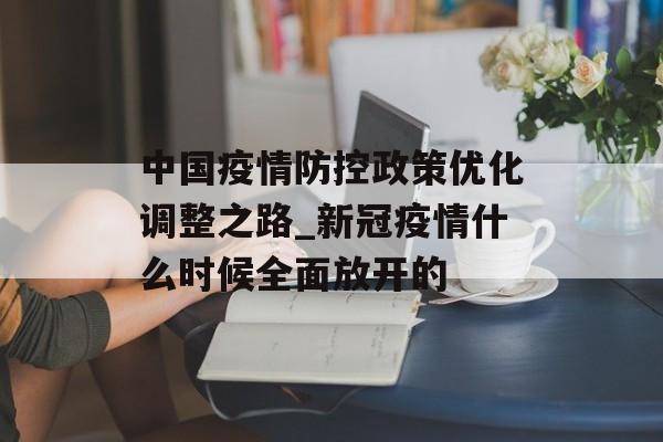中国疫情防控政策优化调整之路_新冠疫情什么时候全面放开的