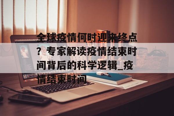 全球疫情何时迎来终点？专家解读疫情结束时间背后的科学逻辑_疫情结束时间