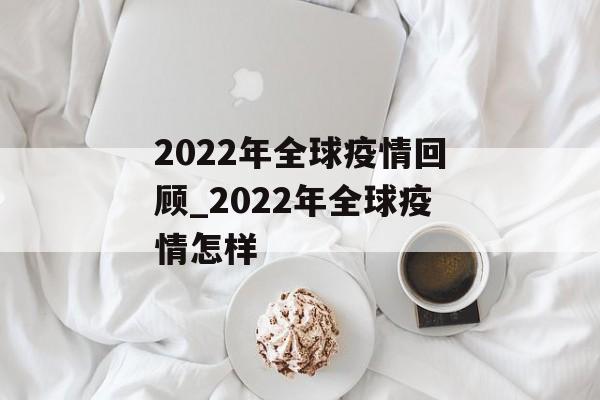2022年全球疫情回顾_2022年全球疫情怎样
