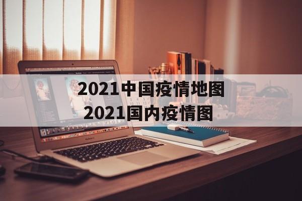 2021中国疫情地图 2021国内疫情图
