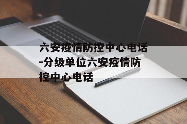 六安疫情防控中心电话-分级单位六安疫情防控中心电话
