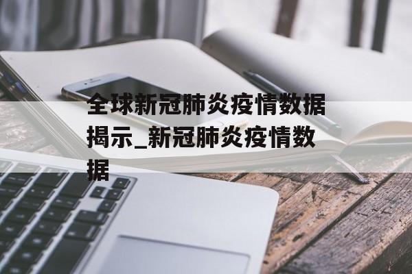 全球新冠肺炎疫情数据揭示_新冠肺炎疫情数据