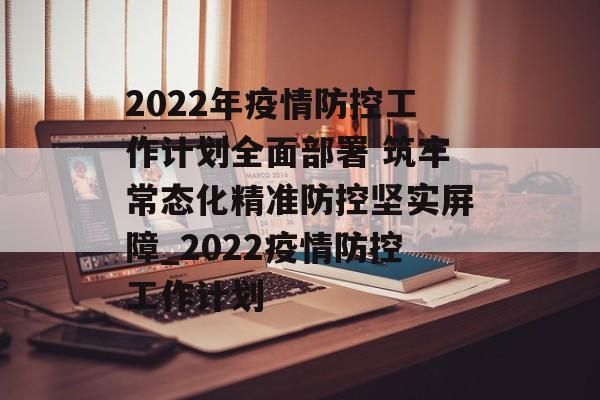 2022年疫情防控工作计划全面部署 筑牢常态化精准防控坚实屏障_2022疫情防控工作计划