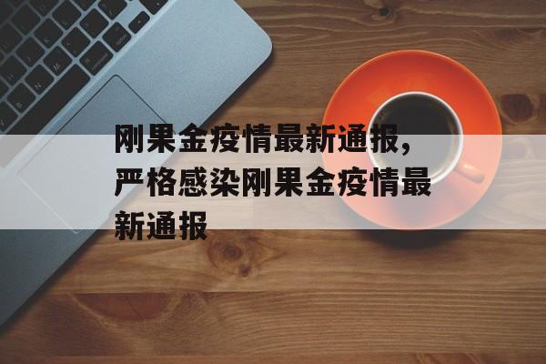 刚果金疫情最新通报,严格感染刚果金疫情最新通报