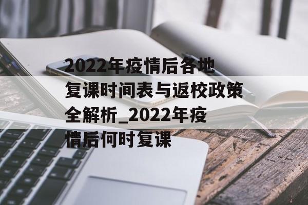 2022年疫情后各地复课时间表与返校政策全解析_2022年疫情后何时复课