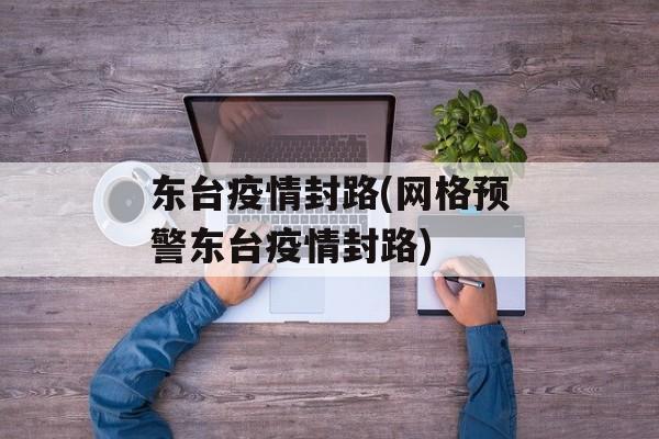 东台疫情封路(网格预警东台疫情封路)