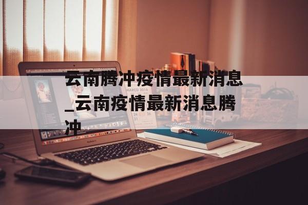 云南腾冲疫情最新消息_云南疫情最新消息腾冲