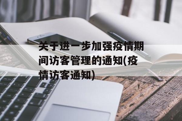 关于进一步加强疫情期间访客管理的通知(疫情访客通知)