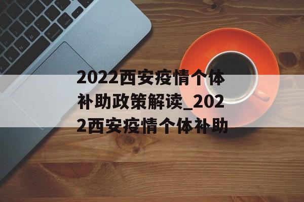 2022西安疫情个体补助政策解读_2022西安疫情个体补助