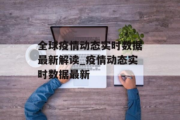 全球疫情动态实时数据最新解读_疫情动态实时数据最新