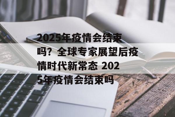 2025年疫情会结束吗？全球专家展望后疫情时代新常态 2025年疫情会结束吗