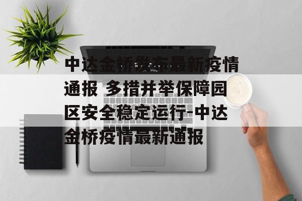 中达金桥发布最新疫情通报 多措并举保障园区安全稳定运行-中达金桥疫情最新通报