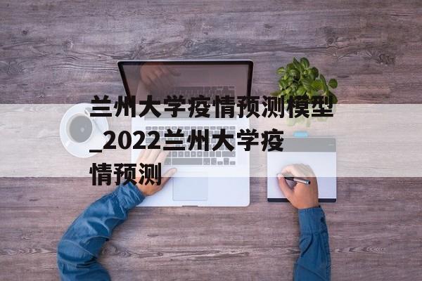 兰州大学疫情预测模型_2022兰州大学疫情预测