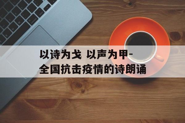 以诗为戈 以声为甲-全国抗击疫情的诗朗诵